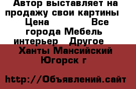 Автор выставляет на продажу свои картины  › Цена ­ 22 000 - Все города Мебель, интерьер » Другое   . Ханты-Мансийский,Югорск г.